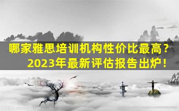 哪家雅思培训机构性价比最高？ 2023年最新评估报告出炉！